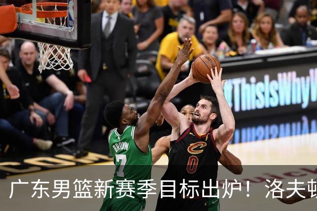 广东男篮新赛季目标出炉！洛夫顿有望加盟，杜锋爱徒或迎来机会