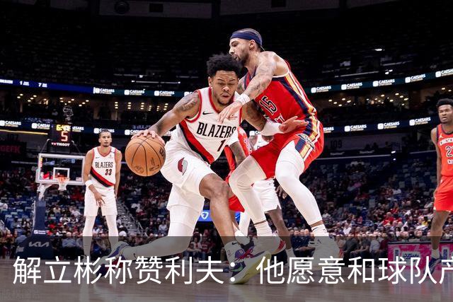 解立彬称赞利夫：他愿意和球队产生化学反应